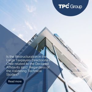 Is the Restructuration in the Large Taxpayers Directorate in Chile related to the Declared Affidavits 1907, Regardless of the Validating Technical Studies?